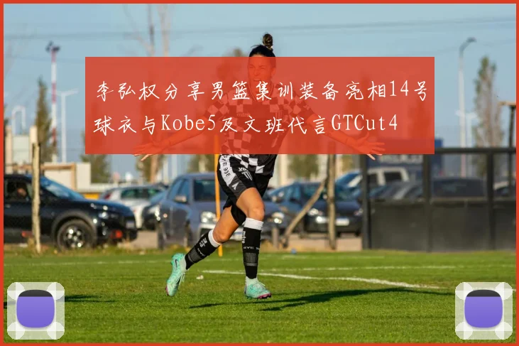 李弘权分享男篮集训装备亮相14号球衣与Kobe5及文班代言GTCut4