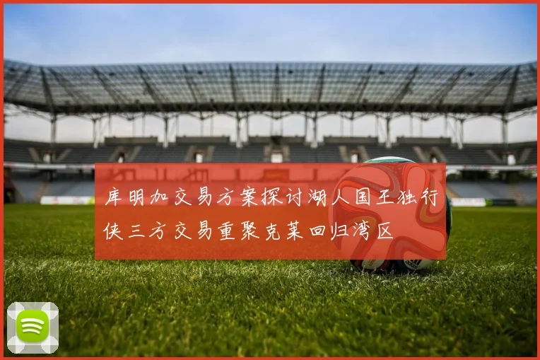 库明加交易方案探讨湖人国王独行侠三方交易重聚克莱回归湾区