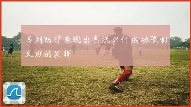 马刺防守表现出色沃尔什成功限制文班的发挥