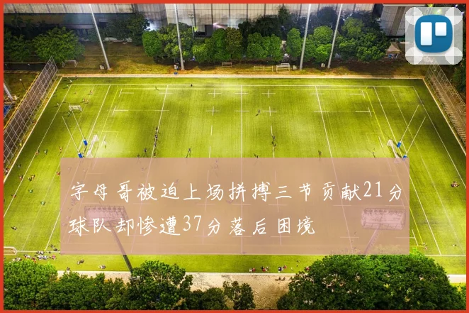 字母哥被迫上场拼搏三节贡献21分球队却惨遭37分落后困境