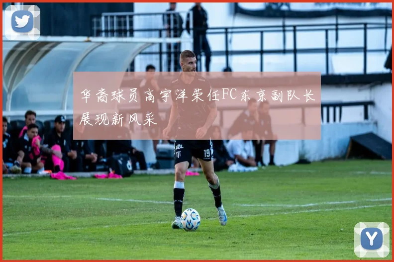 华裔球员高宇洋荣任FC东京副队长展现新风采