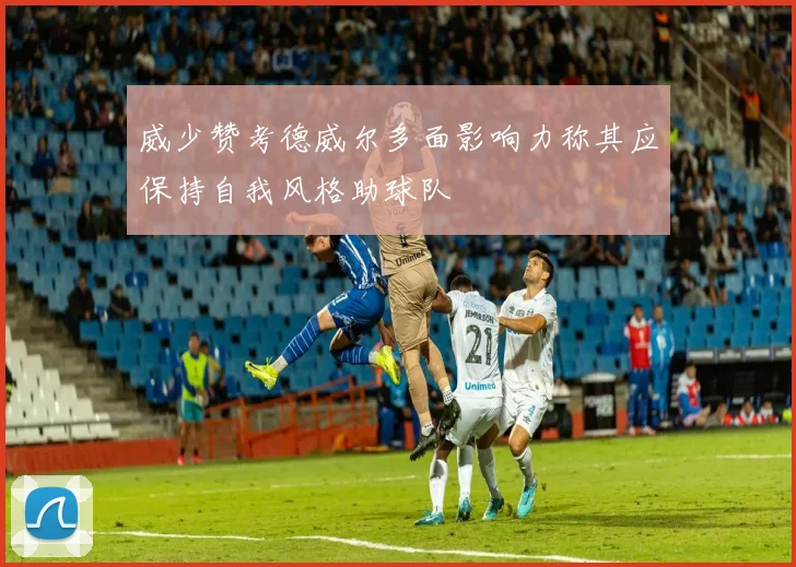 威少赞考德威尔多面影响力称其应保持自我风格助球队